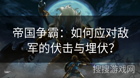 帝国争霸：如何应对敌军的伏击与埋伏？