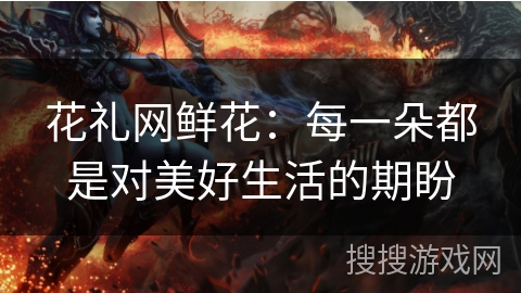花礼网鲜花：每一朵都是对美好生活的期盼