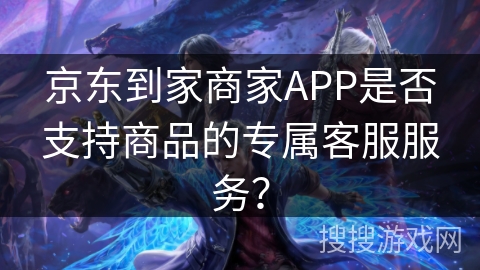 京东到家商家APP是否支持商品的专属客服服务？