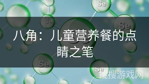 八角：儿童营养餐的点睛之笔