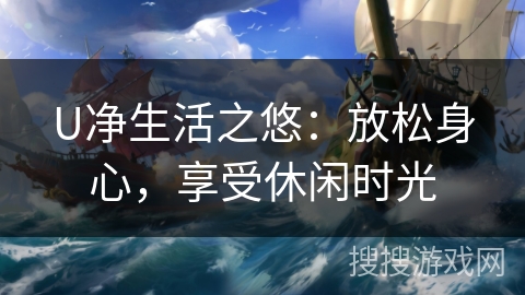 U净生活之悠：放松身心，享受休闲时光