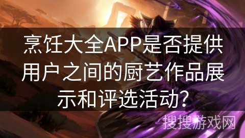 烹饪大全APP是否提供用户之间的厨艺作品展示和评选活动？