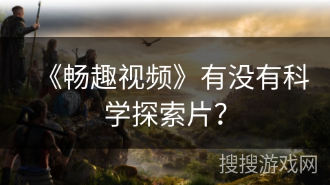 《畅趣视频》有没有科学探索片？