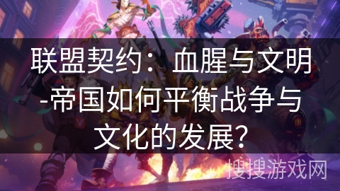 联盟契约：血腥与文明-帝国如何平衡战争与文化的发展？