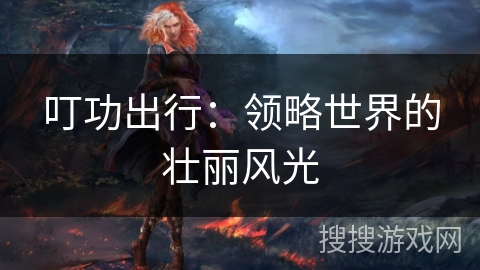 叮功出行：领略世界的壮丽风光