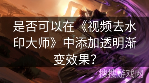是否可以在《视频去水印大师》中添加透明渐变效果？