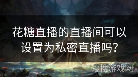 花糖直播的直播间可以设置为私密直播吗？