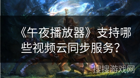 《午夜播放器》支持哪些视频云同步服务？