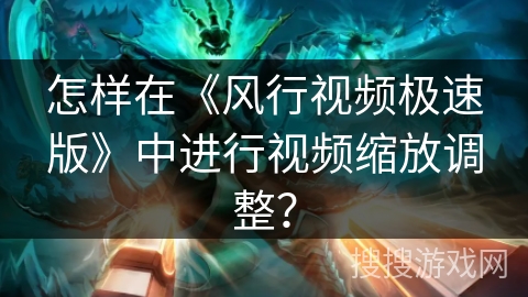 怎样在《风行视频极速版》中进行视频缩放调整？