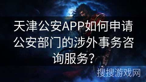 天津公安APP如何申请公安部门的涉外事务咨询服务？