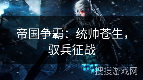 帝国争霸：统帅苍生，驭兵征战