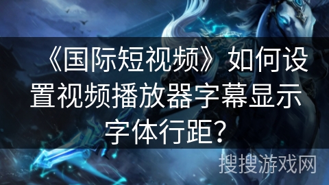 《国际短视频》如何设置视频播放器字幕显示字体行距？