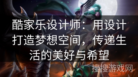 酷家乐设计师：用设计打造梦想空间，传递生活的美好与希望