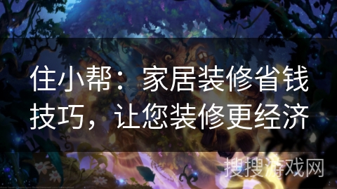 住小帮：家居装修省钱技巧，让您装修更经济