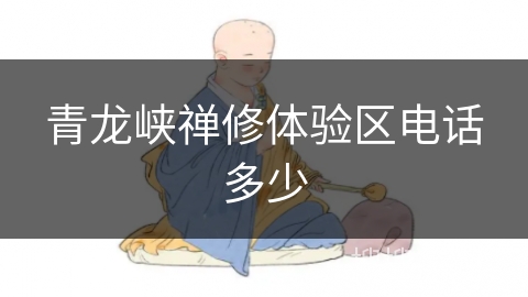 青龙峡禅修体验区电话多少