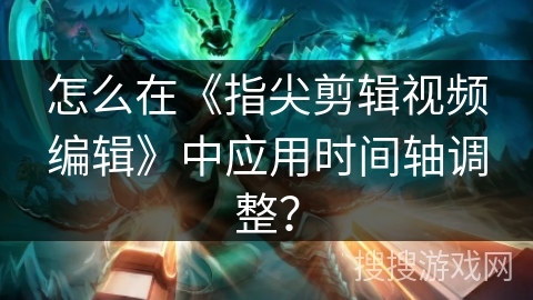 怎么在《指尖剪辑视频编辑》中应用时间轴调整？