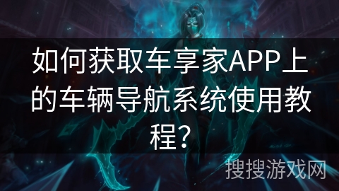 如何获取车享家APP上的车辆导航系统使用教程？