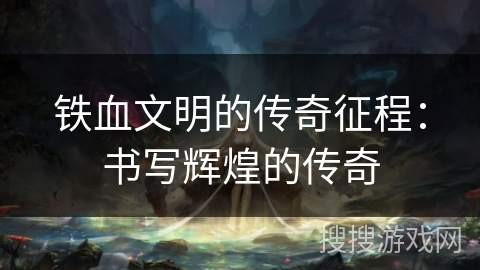 铁血文明的传奇征程：书写辉煌的传奇