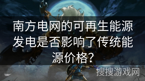 南方电网的可再生能源发电是否影响了传统能源价格？