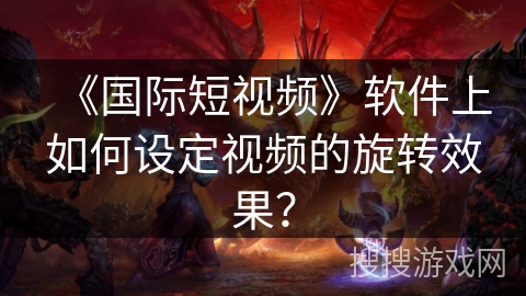 《国际短视频》软件上如何设定视频的旋转效果？