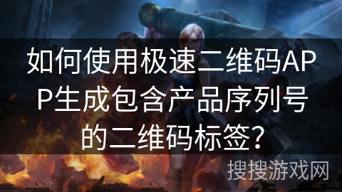 如何使用极速二维码APP生成包含产品序列号的二维码标签？