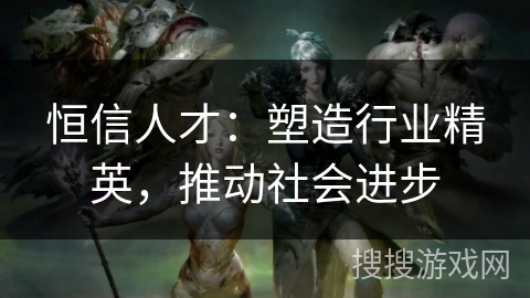 恒信人才：塑造行业精英，推动社会进步