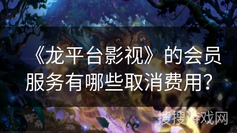 《龙平台影视》的会员服务有哪些取消费用？