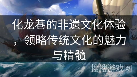 化龙巷的非遗文化体验，领略传统文化的魅力与精髓