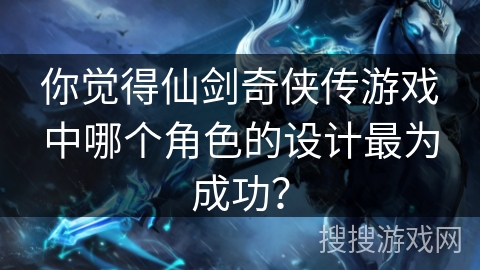 你觉得仙剑奇侠传游戏中哪个角色的设计最为成功？