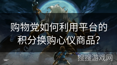 购物党如何利用平台的积分换购心仪商品？