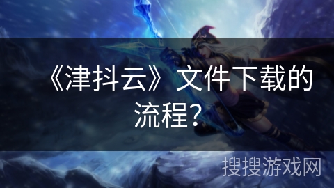 《津抖云》文件下载的流程？