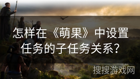 怎样在《萌果》中设置任务的子任务关系？
