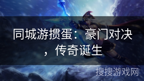 同城游掼蛋：豪门对决，传奇诞生