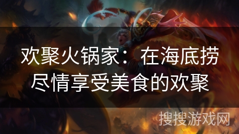 欢聚火锅家：在海底捞尽情享受美食的欢聚