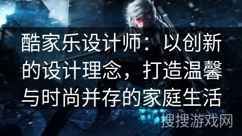 酷家乐设计师：以创新的设计理念，打造温馨与时尚并存的家庭生活