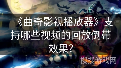 《曲奇影视播放器》支持哪些视频的回放倒带效果？