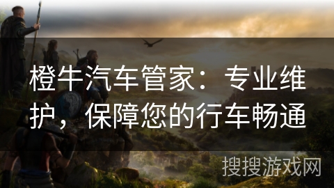 橙牛汽车管家：专业维护，保障您的行车畅通