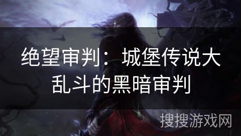 绝望审判：城堡传说大乱斗的黑暗审判