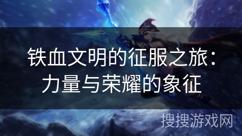 铁血文明的征服之旅：力量与荣耀的象征