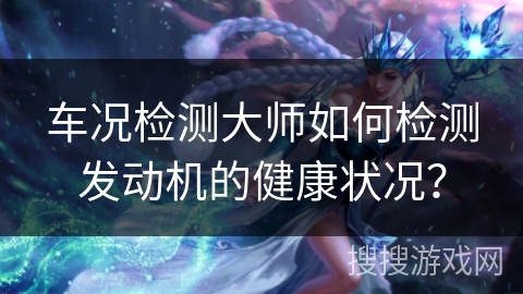 车况检测大师如何检测发动机的健康状况？