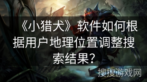 《小猎犬》软件如何根据用户地理位置调整搜索结果？