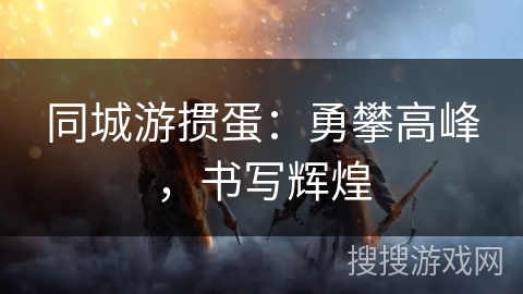 同城游掼蛋：勇攀高峰，书写辉煌