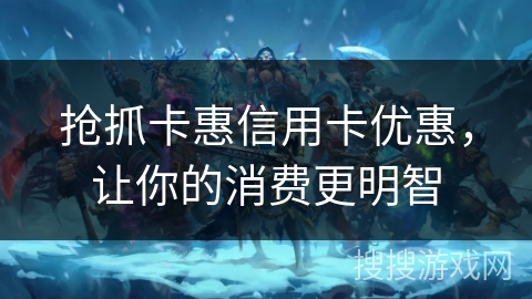 抢抓卡惠信用卡优惠，让你的消费更明智