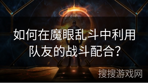 如何在魔眼乱斗中利用队友的战斗配合？