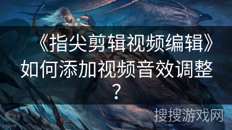 《指尖剪辑视频编辑》如何添加视频音效调整？