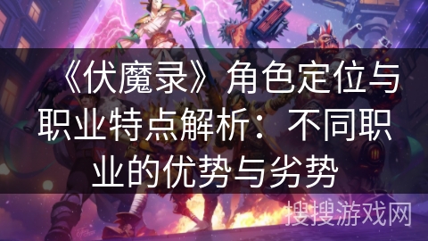 《伏魔录》角色定位与职业特点解析：不同职业的优势与劣势