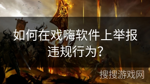 如何在戏嗨软件上举报违规行为？