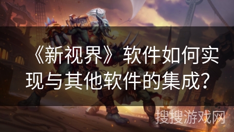 《新视界》软件如何实现与其他软件的集成？
