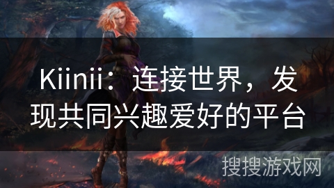 Kiinii：连接世界，发现共同兴趣爱好的平台