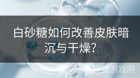 白砂糖如何改善皮肤暗沉与干燥？